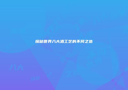 探秘世界八大酒工艺的不同之处