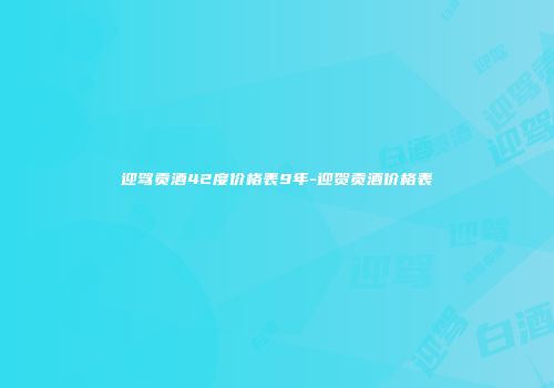 迎驾贡酒42度价格表9年-迎贺贡酒价格表