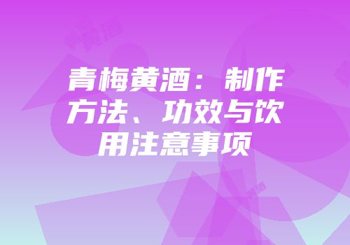 青梅黄酒：制作方法、功效与饮用注意事项