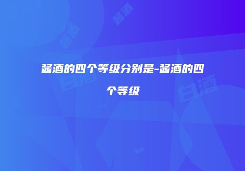 酱酒的四个等级分别是-酱酒的四个等级
