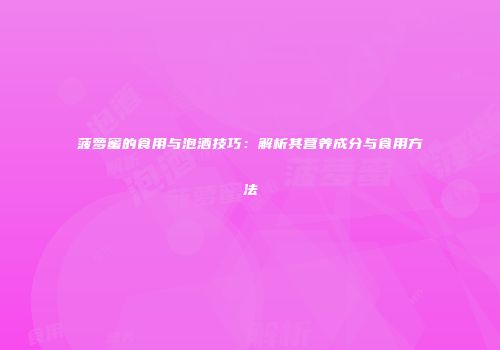 菠萝蜜的食用与泡酒技巧：解析其营养成分与食用方法