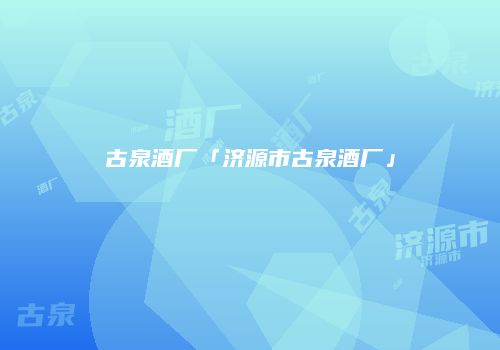 古泉酒厂「济源市古泉酒厂」