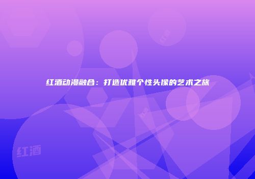 红酒动漫融合：打造优雅个性头像的艺术之旅