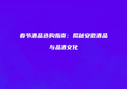 春节酒品选购指南：揭秘安徽酒品与品酒文化