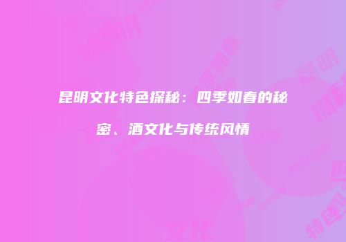 昆明文化特色探秘：四季如春的秘密、酒文化与传统风情