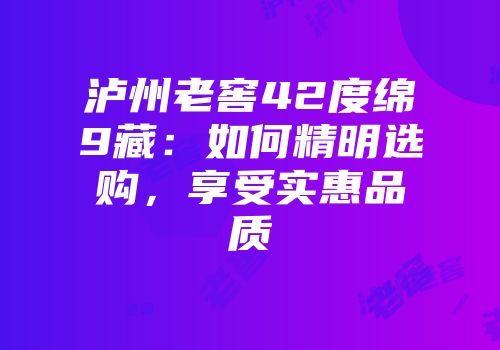 泸州老窖42度绵9藏：如何精明选购，享受实惠品质