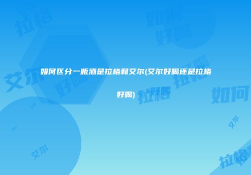如何区分一瓶酒是拉格和艾尔(艾尔好喝还是拉格好喝)