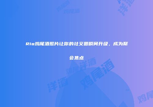 Rio鸡尾酒照片让你的社交圈瞬间升级，成为聚会焦点