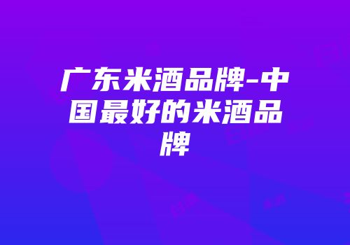广东米酒品牌-中国最好的米酒品牌