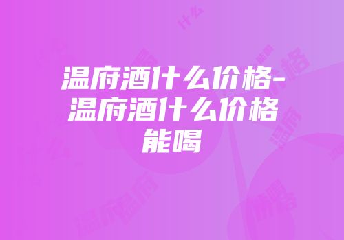 温府酒什么价格-温府酒什么价格能喝