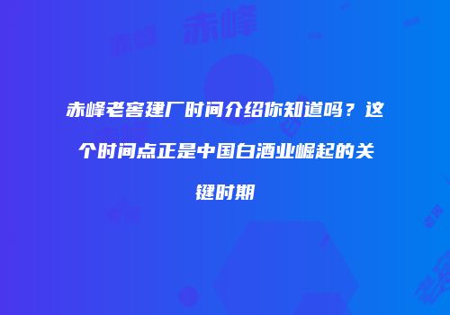 赤峰老窖建厂时间介绍你知道吗？这个时间点正是中国白酒业崛起的关键时期