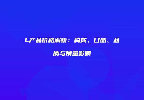 L产品价格解析：构成、口感、品质与销量影响