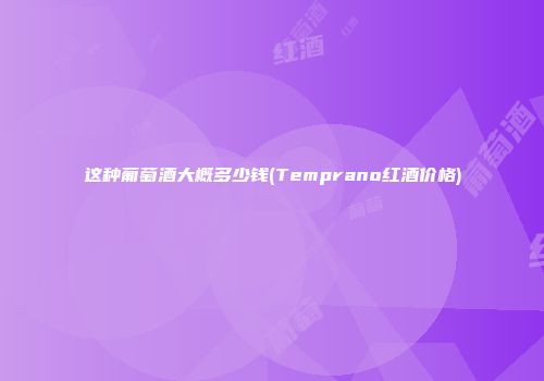 这种葡萄酒大概多少钱(Temprano红酒价格)