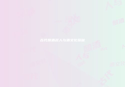 古代酿酒名人与酒文化探秘