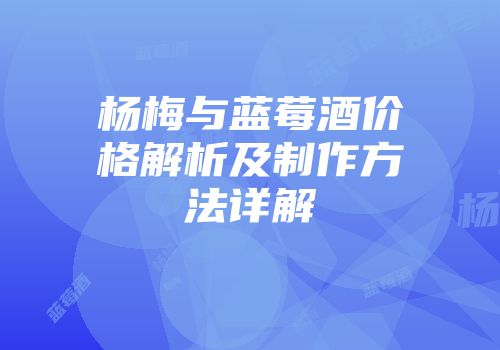 杨梅与蓝莓酒价格解析及制作方法详解