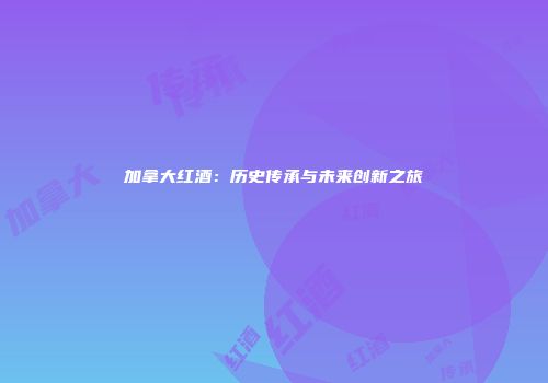 加拿大红酒：历史传承与未来创新之旅