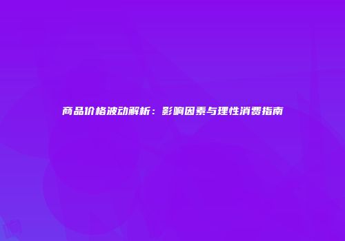 商品价格波动解析：影响因素与理性消费指南