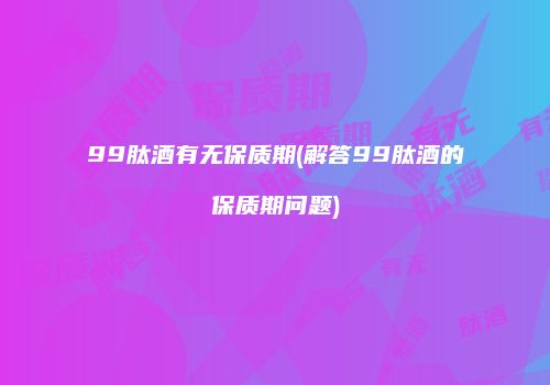 99肽酒有无保质期(解答99肽酒的保质期问题)