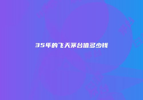 35年的飞天茅台值多少钱