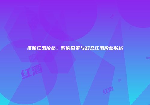 揭秘红酒价格：影响因素与知名红酒价格解析