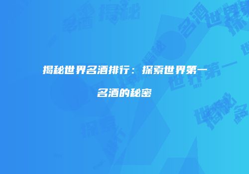揭秘世界名酒排行：探索世界第一名酒的秘密