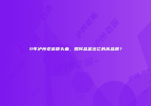 11年泸州老窖精头曲，如何品鉴出它的高品质？