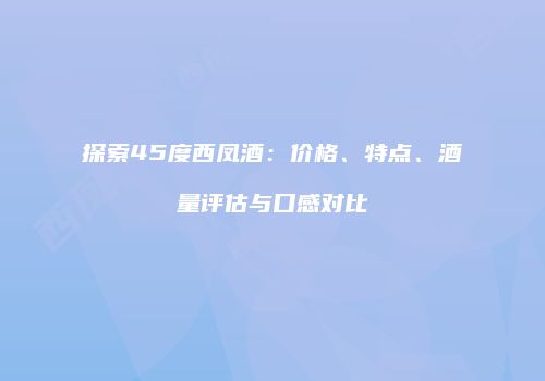 探索45度西凤酒：价格、特点、酒量评估与口感对比