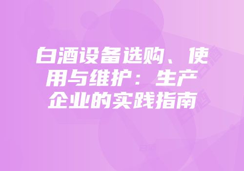 白酒设备选购、使用与维护：生产企业的实践指南