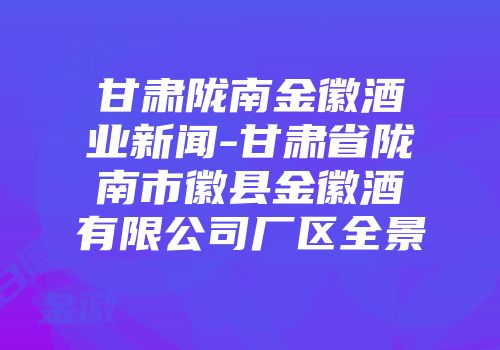 甘肃陇南金徽酒业新闻-甘肃省陇南市徽县金徽酒有限公司厂区全景