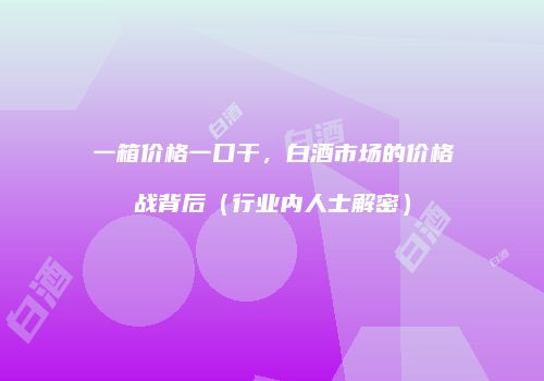 一箱价格一口干，白酒市场的价格战背后（行业内人士解密）