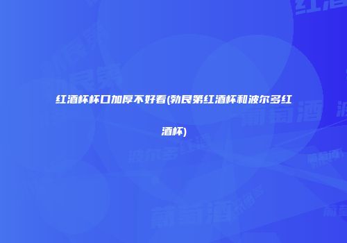 红酒杯杯口加厚不好看(勃艮第红酒杯和波尔多红酒杯)