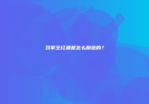 双掌王红酒是怎么酿造的？