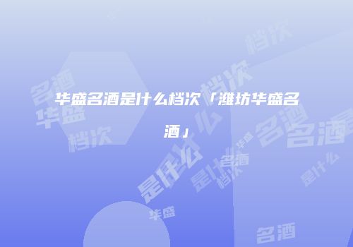 华盛名酒是什么档次「潍坊华盛名酒」
