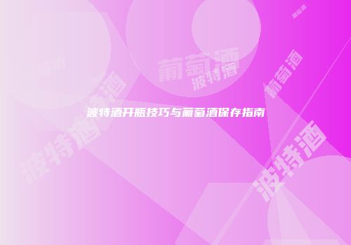 波特酒开瓶技巧与葡萄酒保存指南