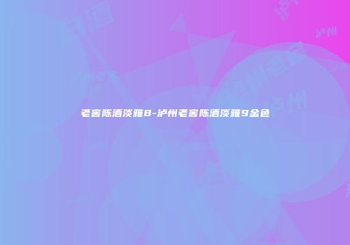 老窖陈酒淡雅8-泸州老窖陈酒淡雅9金色