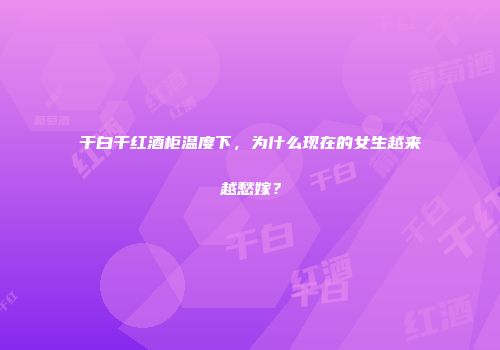 干白干红酒柜温度下，为什么现在的女生越来越愁嫁？
