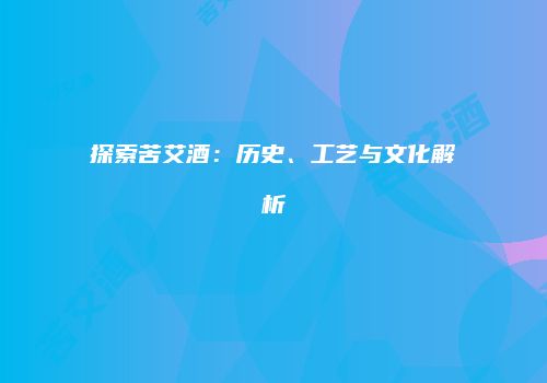 探索苦艾酒：历史、工艺与文化解析
