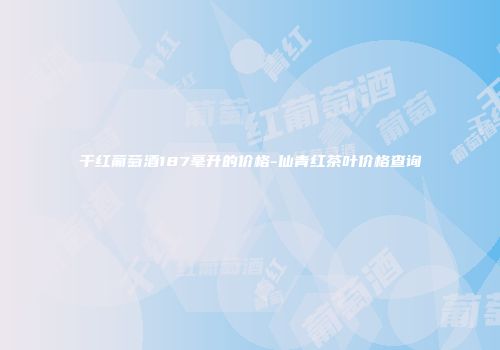 干红葡萄酒187毫升的价格-仙青红茶叶价格查询