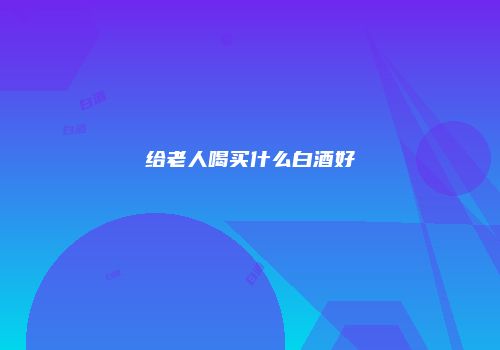 给老人喝买什么白酒好