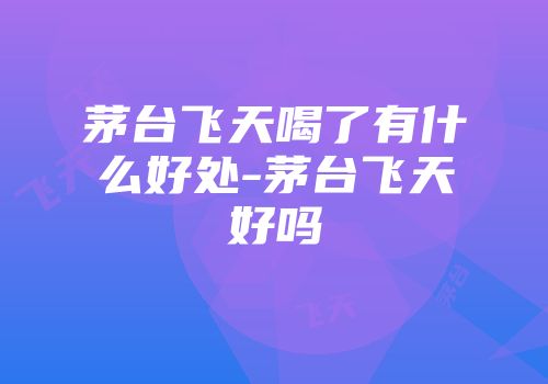 茅台飞天喝了有什么好处-茅台飞天好吗