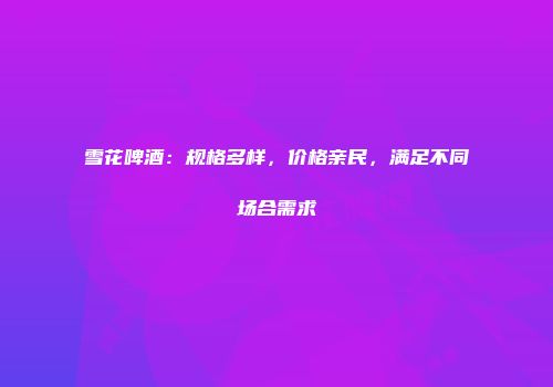 雪花啤酒：规格多样，价格亲民，满足不同场合需求