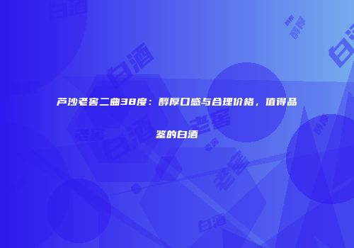 芦沙老窖二曲38度：醇厚口感与合理价格，值得品鉴的白酒