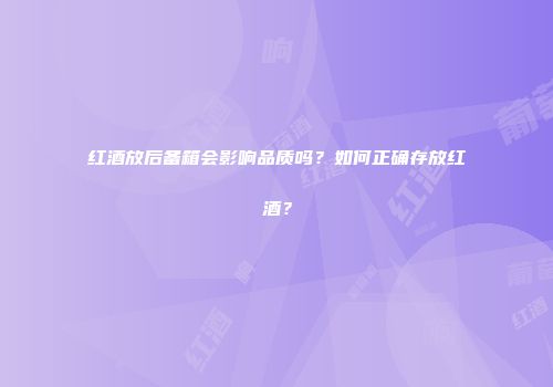 红酒放后备箱会影响品质吗？如何正确存放红酒？
