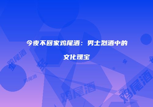 今夜不回家鸡尾酒：男士烈酒中的文化瑰宝