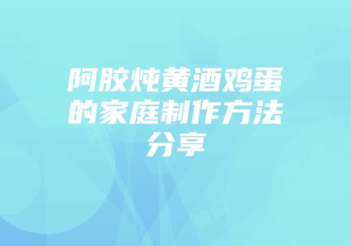 阿胶炖黄酒鸡蛋的家庭制作方法分享