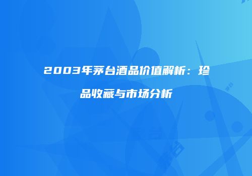 2003年茅台酒品价值解析：珍品收藏与市场分析