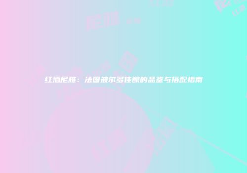 红酒尼雅：法国波尔多佳酿的品鉴与搭配指南