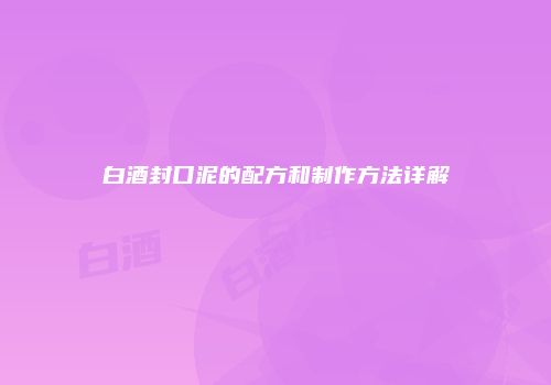 白酒封口泥的配方和制作方法详解