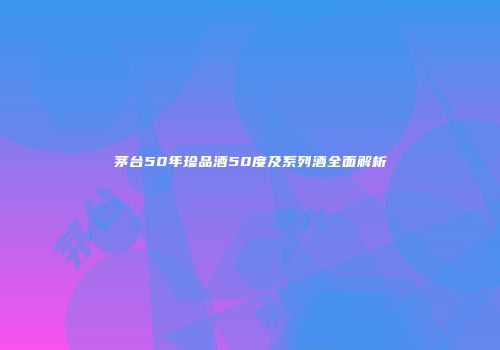 茅台50年珍品酒50度及系列酒全面解析