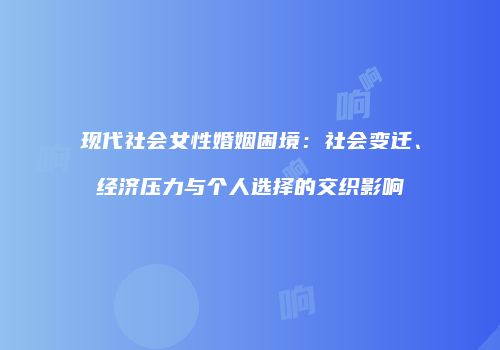 现代社会女性婚姻困境：社会变迁、经济压力与个人选择的交织影响
